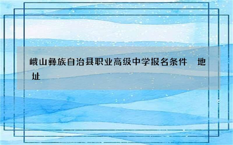 峨山彝族自治县职业高级中学报名条件 地址